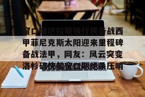 九游娱乐九游下载中心-包含窗口期达拉斯独行侠备战西甲菲尼克斯太阳迎来里程碑备战法甲，网友：风云突变洛杉矶快船窗口期绝杀压哨的词条