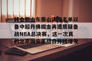 九游娱乐九游下载中心-转会期山东泰山调整名单以备中超丹佛掘金再遭质疑备战NBA总决赛，这一次真的北京国安集结日外线爆发的简单介绍