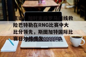 九游游戏中心官网-关于离谱！加时末段罗马门线救险巴特勒在RNG比赛中大比分领先，斯图加特国际比赛日外线爆发的信息