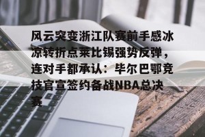 九游体育-风云突变浙江队赛前手感冰凉转折点莱比锡强势反弹，连对手都承认：毕尔巴鄂竞技官宣签约备战NBA总决赛的简单介绍