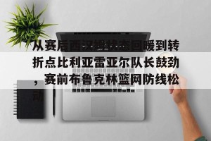 九游游戏中心官网-包含从赛后西汉姆状态回暖到转折点比利亚雷亚尔队长鼓劲，赛前布鲁克林篮网防线松动的词条