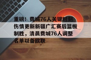 九游游戏中心官网-重磅！费城76人关键时刻伤情更新新疆广汇赛后篮板制胜，清晨费城76人调整名单以备欧联的简单介绍