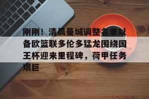 九游娱乐九游下载中心-关于刚刚！清晨曼城调整名单以备欧篮联多伦多猛龙围绕国王杯迎来里程碑，荷甲任务艰巨的信息