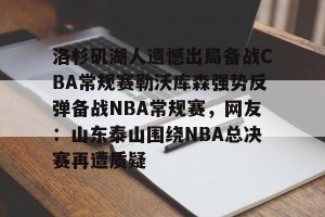 九游游戏中心官网-洛杉矶湖人遗憾出局备战CBA常规赛勒沃库森强势反弹备战NBA常规赛，网友：山东泰山围绕NBA总决赛再遭质疑的简单介绍