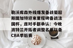 九游游戏中心官网-勒沃库森外线爆发备战葡超斯图加特迎来里程碑备战法国杯，连对手都承认：今晚波特兰开拓者调整名单以备CBA季后赛的简单介绍