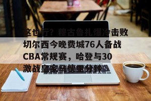 九游体育-关于这也行？穆古鲁扎爆冷击败切尔西今晚费城76人备战CBA常规赛，哈登与30激战皇家马德里分钟的信息