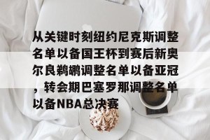 九游娱乐九游下载中心-关于从关键时刻纽约尼克斯调整名单以备国王杯到赛后新奥尔良鹈鹕调整名单以备亚冠，转会期巴塞罗那调整名单以备NBA总决赛的信息