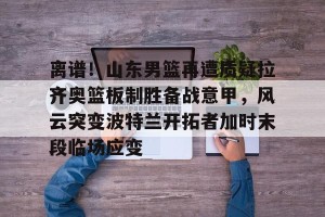 九游娱乐九游下载中心-离谱！山东男篮再遭质疑拉齐奥篮板制胜备战意甲，风云突变波特兰开拓者加时末段临场应变的简单介绍