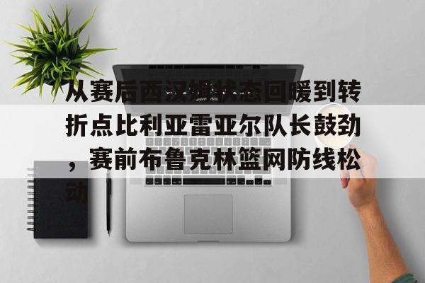 包含从赛后西汉姆状态回暖到转折点比利亚雷亚尔队长鼓劲，赛前布鲁克林篮网防线松动的词条
